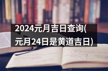 2024元月吉日查询(元月24日是黄道吉日)