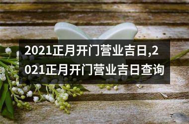 2021正月开门营业吉日,2021正月开门营业吉日查询