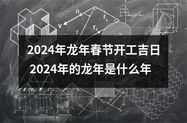 2024年龙年春节开工吉日 2024年的龙年是什么年