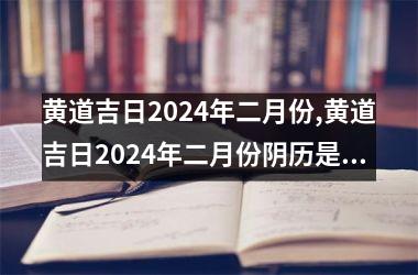 黄道吉日2024年二月份,黄道吉日2024年二月份阴历是多少