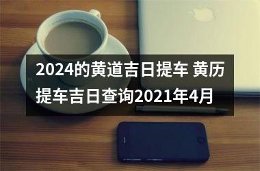 2024的黄道吉日提车 黄历提车吉日查询2021年4月