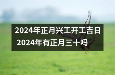 2024年正月兴工开工吉日 2024年有正月三十吗