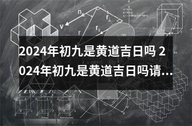 2024年初九是黄道吉日吗 2024年初九是黄道吉日吗请问