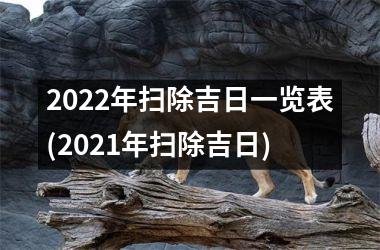 2022年扫除吉日一览表(2021年扫除吉日)