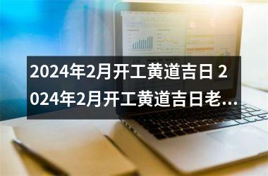 2024年2月开工黄道吉日 2024年2月开工黄道吉日老黄历