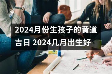 2024月份生孩子的黄道吉日 2024几月出生好