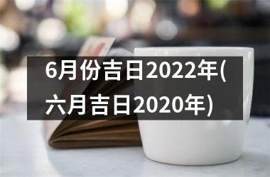 6月份吉日2022年(六月吉日2020年)