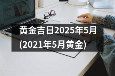 黄金吉日2025年5月(2021年5月黄金)