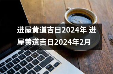 进屋黄道吉日2024年 进屋黄道吉日2024年2月