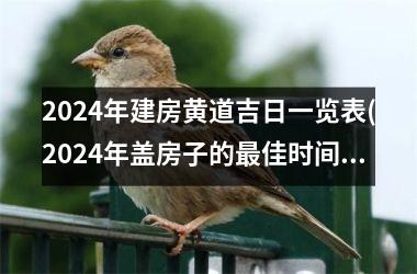 <h3>2024年建房黄道吉日一览表(2024年盖房子的最佳时间)