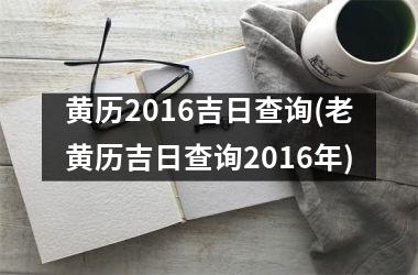 黄历2016吉日查询(老黄历吉日查询2016年)