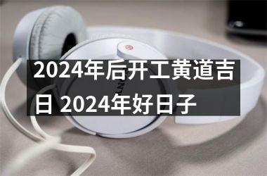 2024年后开工黄道吉日 2024年好日子