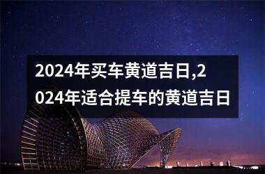 2024年买车黄道吉日,2024年适合提车的黄道吉日