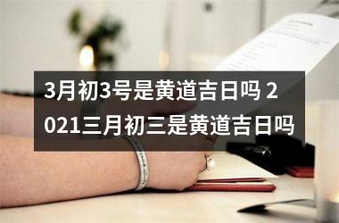 3月初3号是黄道吉日吗 2021三月初三是黄道吉日吗