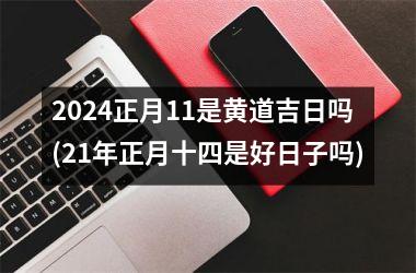 2024正月11是黄道吉日吗(21年正月十四是好日子吗)