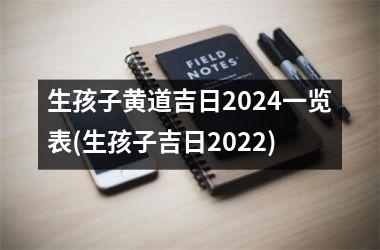 生孩子黄道吉日2024一览表(生孩子吉日2022)