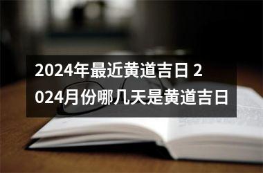 2024年最近黄道吉日 2024月份哪几天是黄道吉日