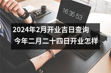 2024年2月开业吉日查询 今年二月二十四日开业怎样