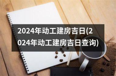 2024年动工建房吉日(2024年动工建房吉日查询)