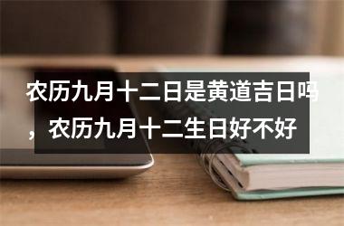 农历九月十二日是黄道吉日吗，农历九月十二生日好不好