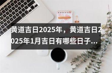 黄道吉日2025年，黄道吉日2025年1月吉日有哪些日子适合开业