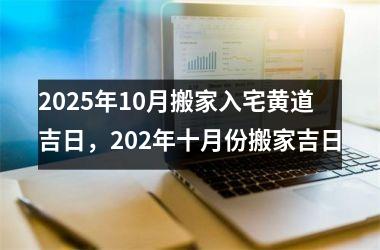 <h3>2025年10月搬家入宅黄道吉日，202年十月份搬家吉日