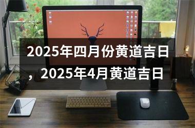 2025年四月份黄道吉日，2025年4月黄道吉日