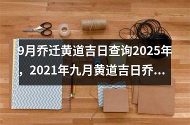 9月乔迁黄道吉日查询2025年，2021年九月黄道吉日乔迁新居吉日