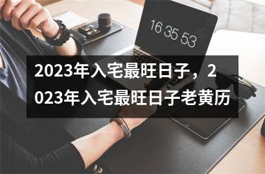 2023年入宅最旺日子，2023年入宅最旺日子老黄历