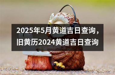 2025年5月黄道吉日查询，旧黄历2024黄道吉日查询