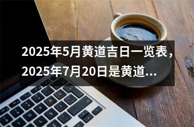 2025年5月黄道吉日一览表，2025年7月20日是黄道吉日吗