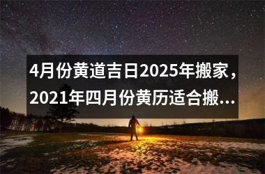 4月份黄道吉日2025年搬家，2021年四月份黄历适合搬家