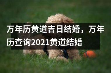 万年历黄道吉日结婚，万年历查询2021黄道结婚