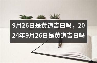 9月26日是黄道吉日吗，2024年9月26日是黄道吉日吗