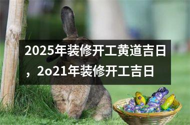 2025年装修开工黄道吉日，2o21年装修开工吉日