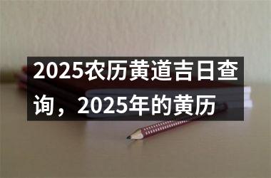 2025农历黄道吉日查询，2025年的黄历