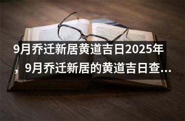 9月乔迁新居黄道吉日2025年，9月乔迁新居的黄道吉日查询_