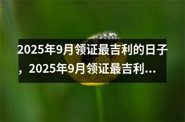 2025年9月领证最吉利的日子，2025年9月领证最吉利的日子是哪天