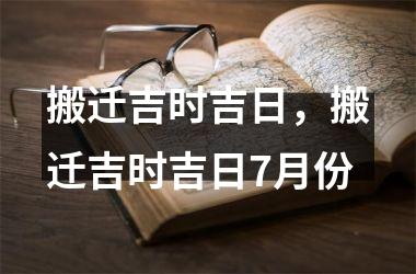 搬迁吉时吉日，搬迁吉时吉日7月份