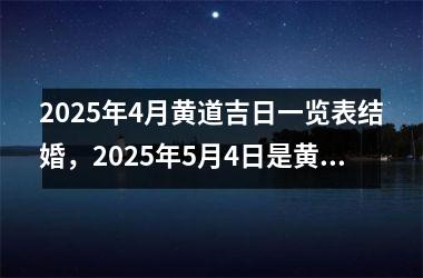 2025年4月黄道吉日一览表结婚，2025年5月4日是黄道吉日吗,能结婚吗_