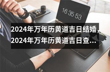 2024年万年历黄道吉日结婚，2024年万年历黄道吉日查询