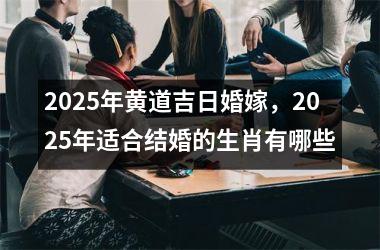 2025年黄道吉日婚嫁，2025年适合结婚的生肖有哪些