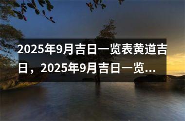 2025年9月吉日一览表黄道吉日，2025年9月吉日一览表黄道吉日查询