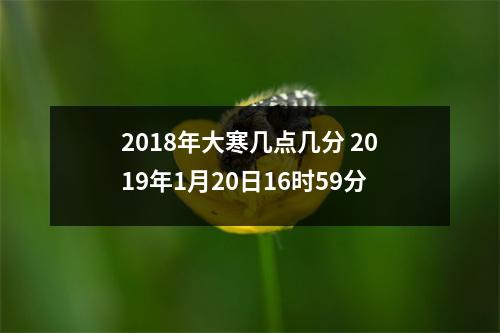 <h3>2018年大寒几点几分2019年1月20日16时59分