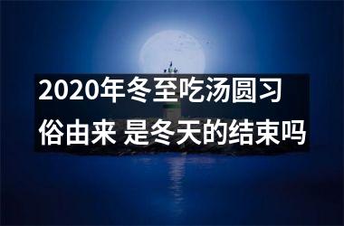 <h3>2025年冬至吃汤圆习俗由来 是冬天的结束吗