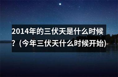 2014年的三伏天是什么时候？(今年三伏天什么时候开始)