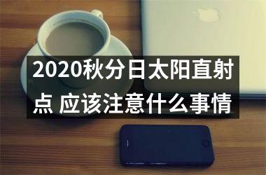 <h3>2025秋分日太阳直射点 应该注意什么事情