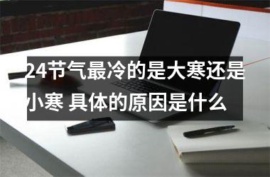 24节气冷的是大寒还是小寒 具体的原因是什么