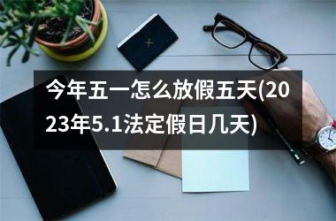 <h3>今年五一怎么放假五天(2025年5.1法定假日几天)