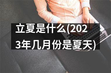 <h3>立夏是什么(2025年几月份是夏天)